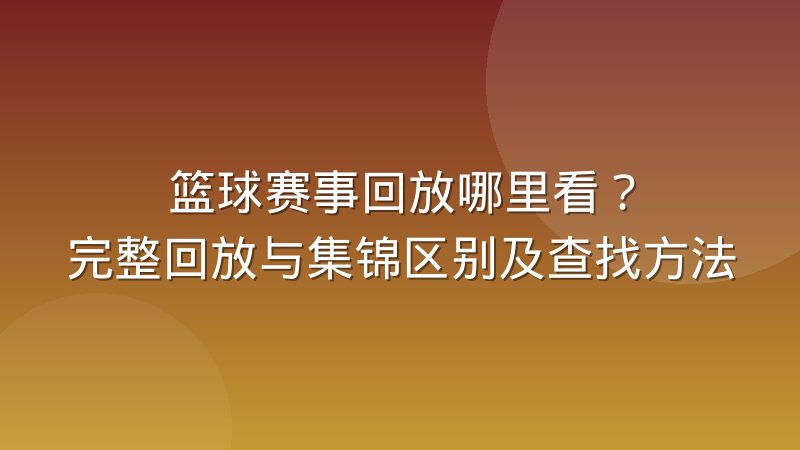 篮球赛事回放哪里看?完整回放与集锦区别及查找方法